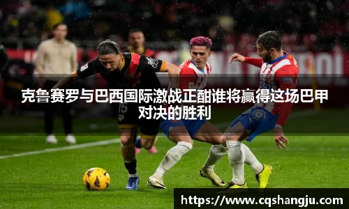 克鲁赛罗与巴西国际激战正酣谁将赢得这场巴甲对决的胜利