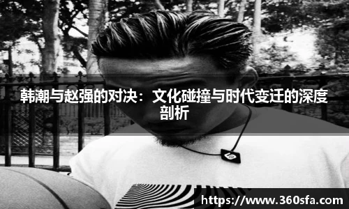 韩潮与赵强的对决：文化碰撞与时代变迁的深度剖析