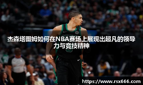 杰森塔图姆如何在NBA赛场上展现出超凡的领导力与竞技精神