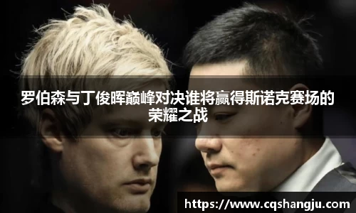 罗伯森与丁俊晖巅峰对决谁将赢得斯诺克赛场的荣耀之战