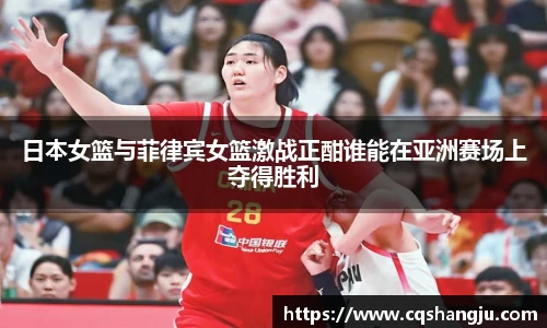 日本女篮与菲律宾女篮激战正酣谁能在亚洲赛场上夺得胜利