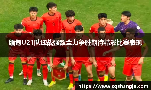 缅甸U21队迎战强敌全力争胜期待精彩比赛表现