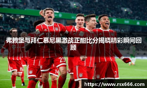 弗赖堡与拜仁慕尼黑激战正酣比分揭晓精彩瞬间回顾