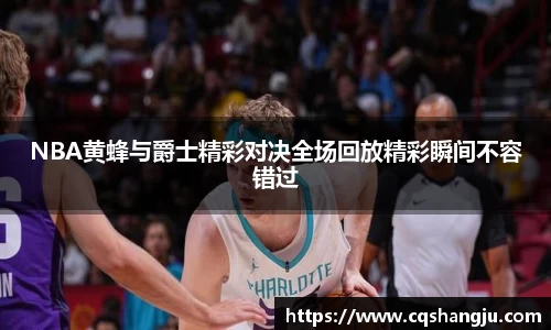 NBA黄蜂与爵士精彩对决全场回放精彩瞬间不容错过