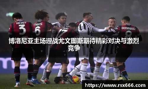 博洛尼亚主场迎战尤文图斯期待精彩对决与激烈竞争