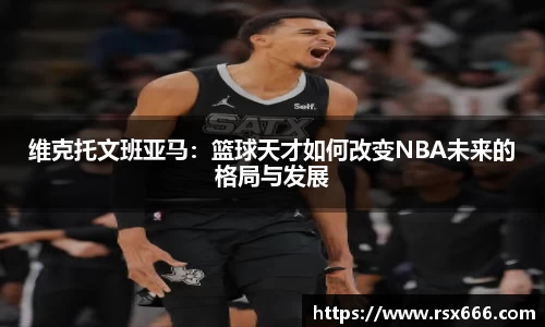 维克托文班亚马：篮球天才如何改变NBA未来的格局与发展