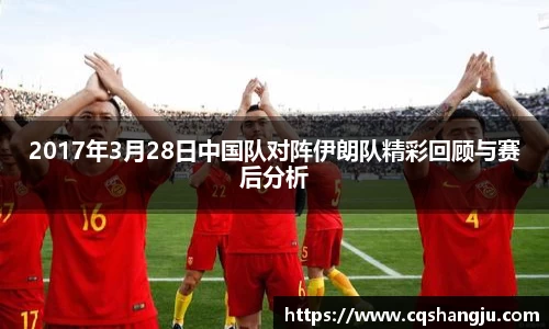 2017年3月28日中国队对阵伊朗队精彩回顾与赛后分析