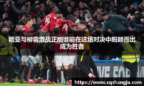 哈亚与柳雷激战正酣谁能在这场对决中脱颖而出成为胜者