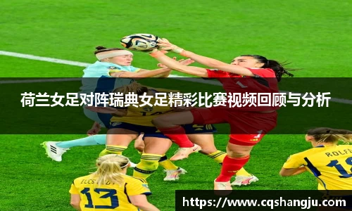 荷兰女足对阵瑞典女足精彩比赛视频回顾与分析