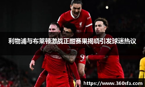 利物浦与布莱顿激战正酣赛果揭晓引发球迷热议