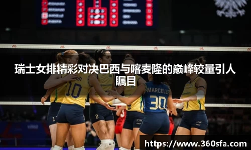 瑞士女排精彩对决巴西与喀麦隆的巅峰较量引人瞩目