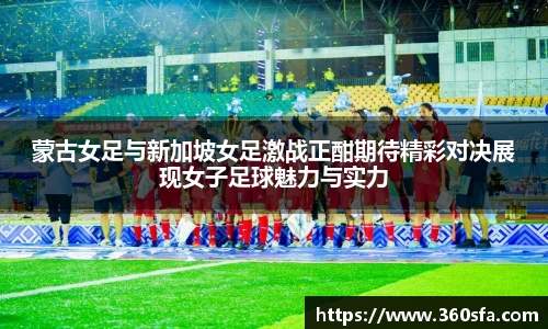 蒙古女足与新加坡女足激战正酣期待精彩对决展现女子足球魅力与实力